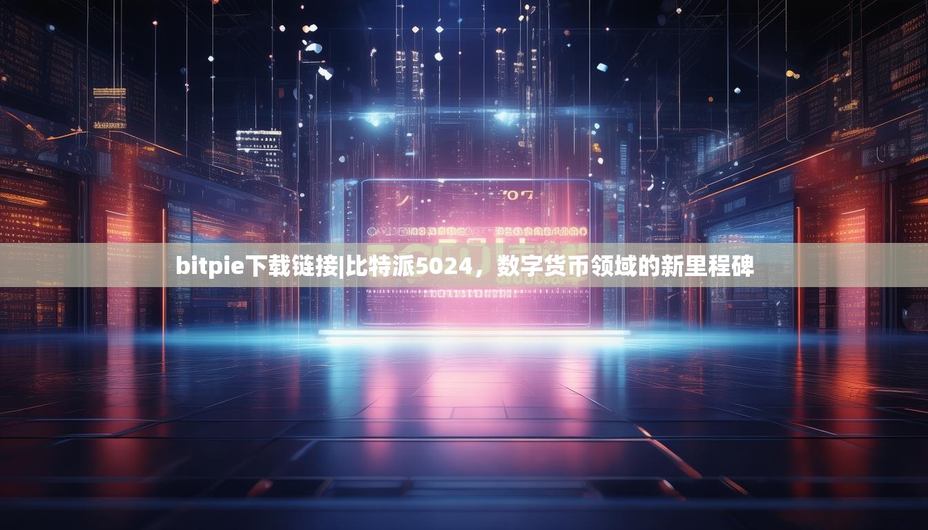 bitpie下载链接|比特派5024，数字货币领域的新里程碑