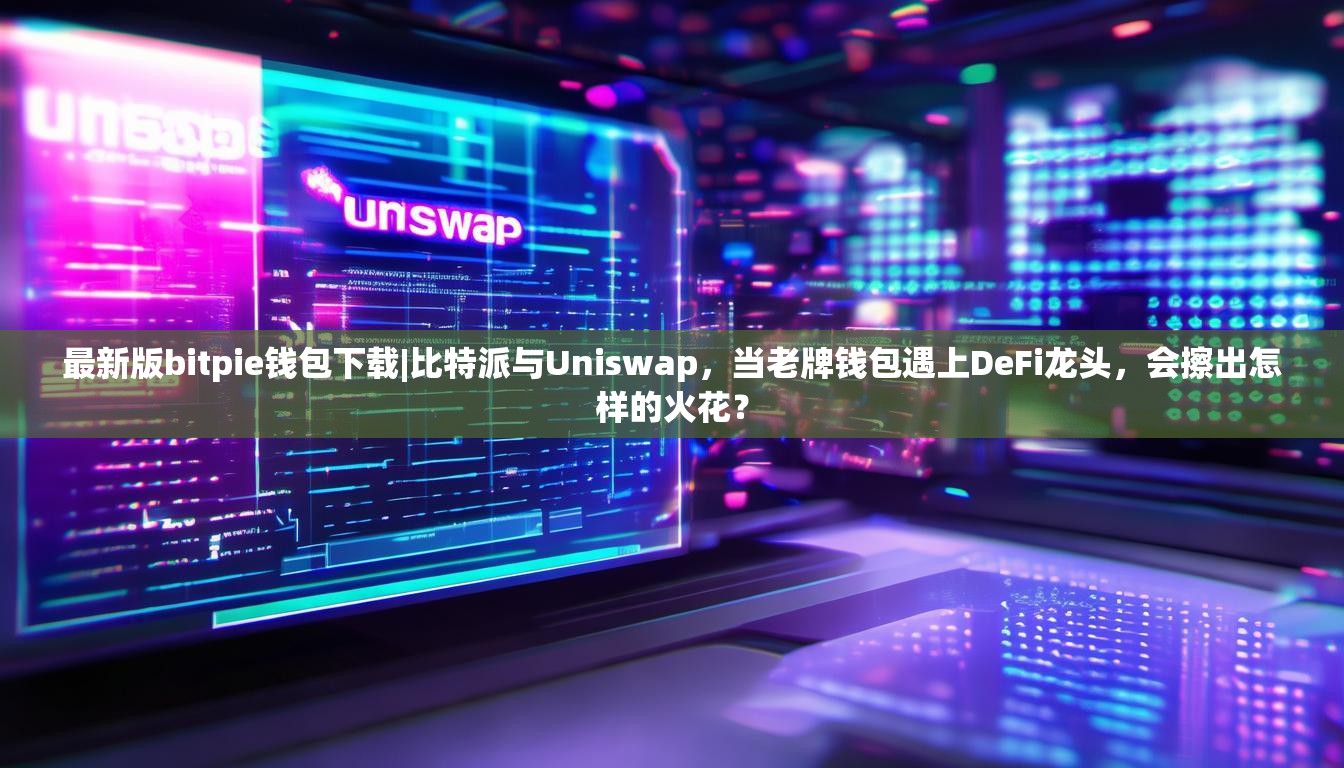 最新版bitpie钱包下载|比特派与Uniswap，当老牌钱包遇上DeFi龙头，会擦出怎样的火花？