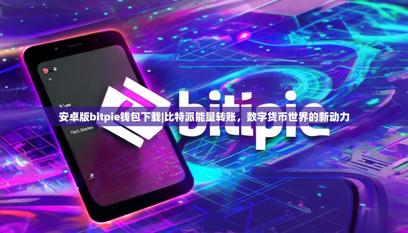 安卓版bitpie钱包下载|比特派能量转账，数字货币世界的新动力