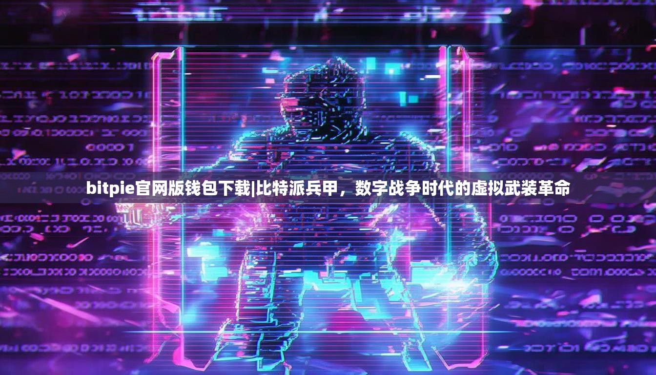 bitpie官网版钱包下载|比特派兵甲，数字战争时代的虚拟武装革命