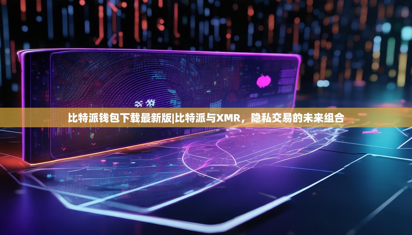 比特派钱包下载最新版|比特派与XMR，隐私交易的未来组合