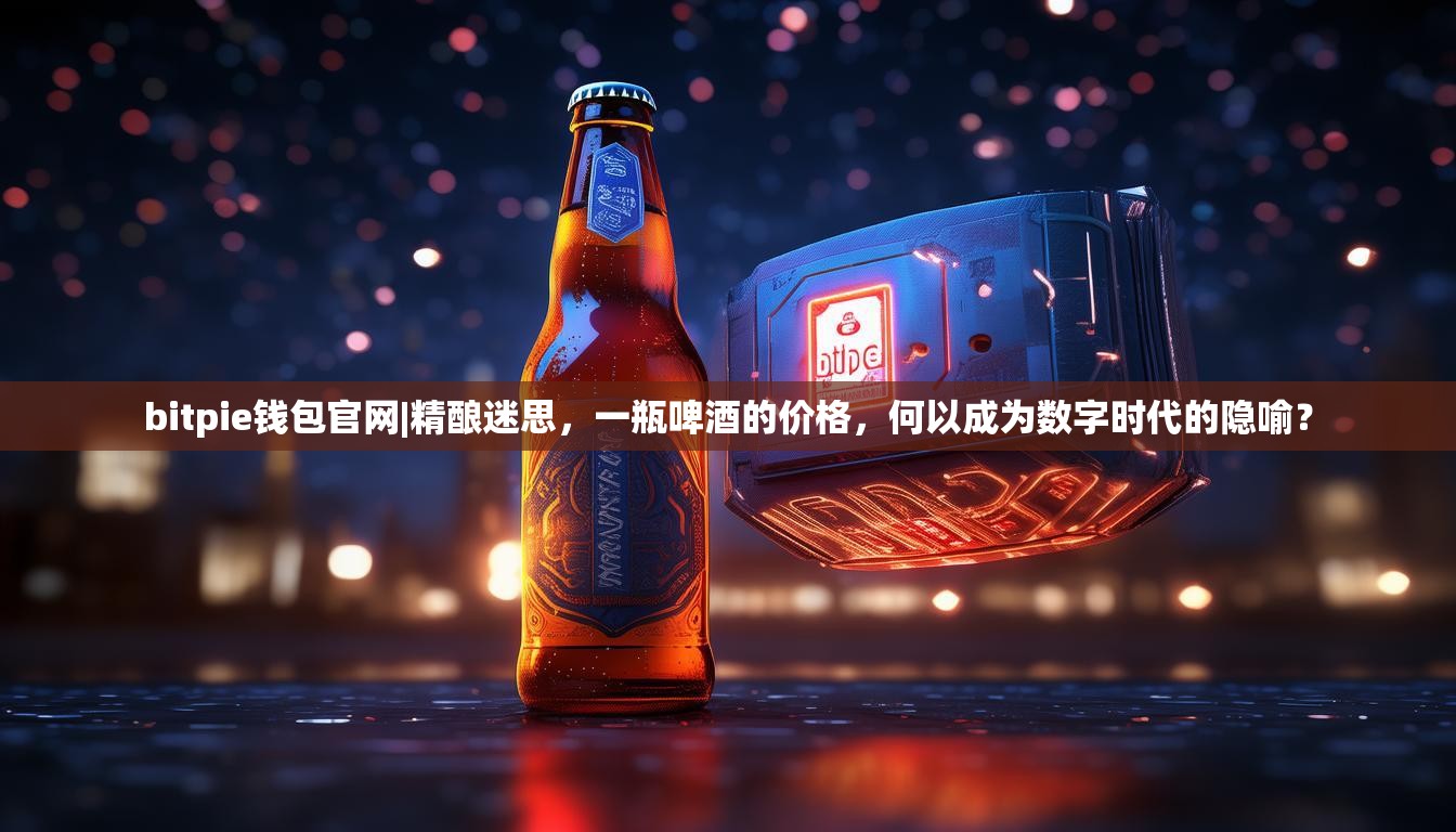 bitpie钱包官网|精酿迷思，一瓶啤酒的价格，何以成为数字时代的隐喻？
