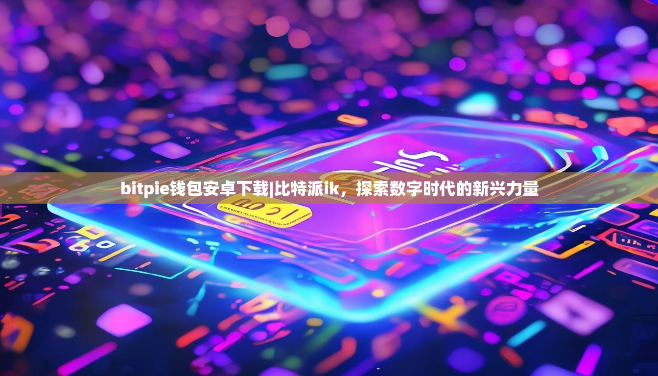 bitpie钱包安卓下载|比特派ik，探索数字时代的新兴力量