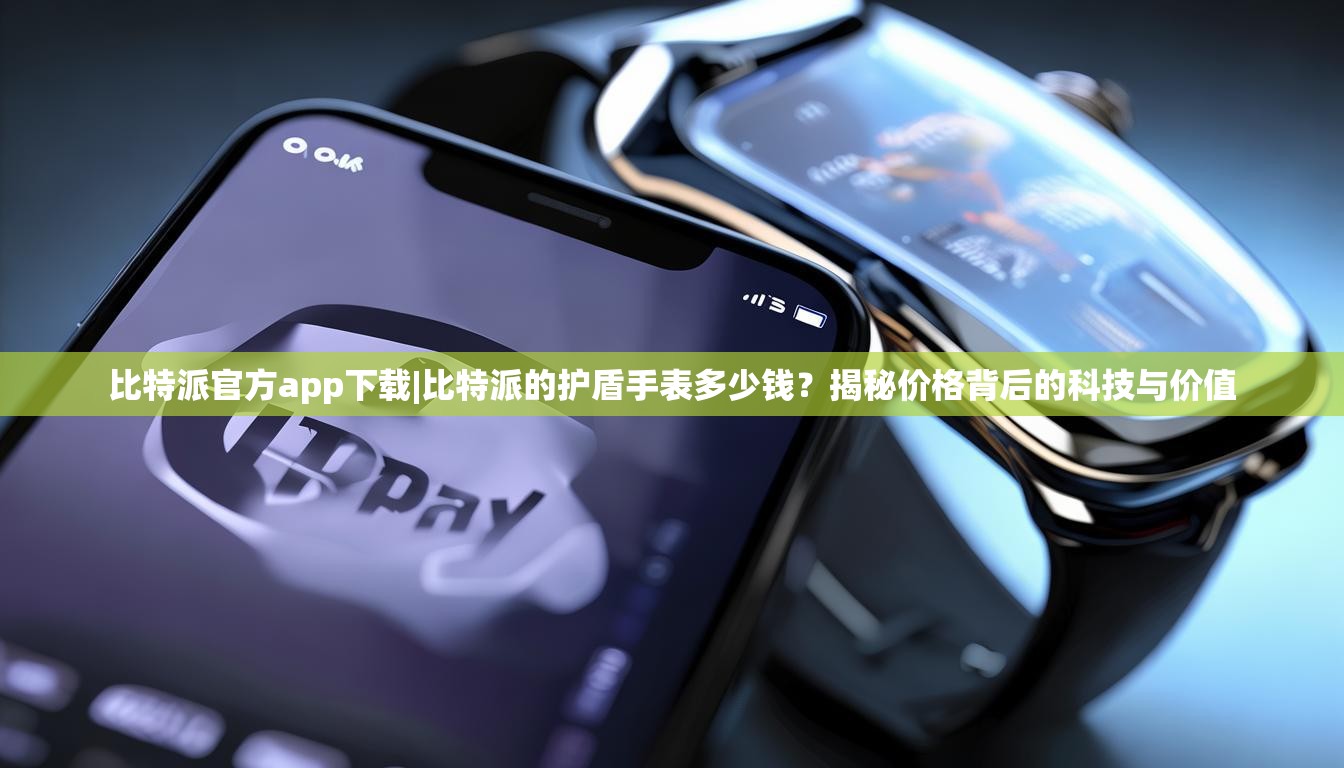 比特派官方app下载|比特派的护盾手表多少钱？揭秘价格背后的科技与价值