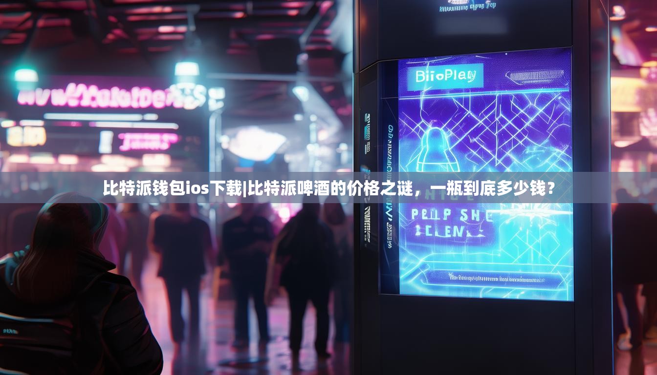 比特派钱包ios下载|比特派啤酒的价格之谜，一瓶到底多少钱？