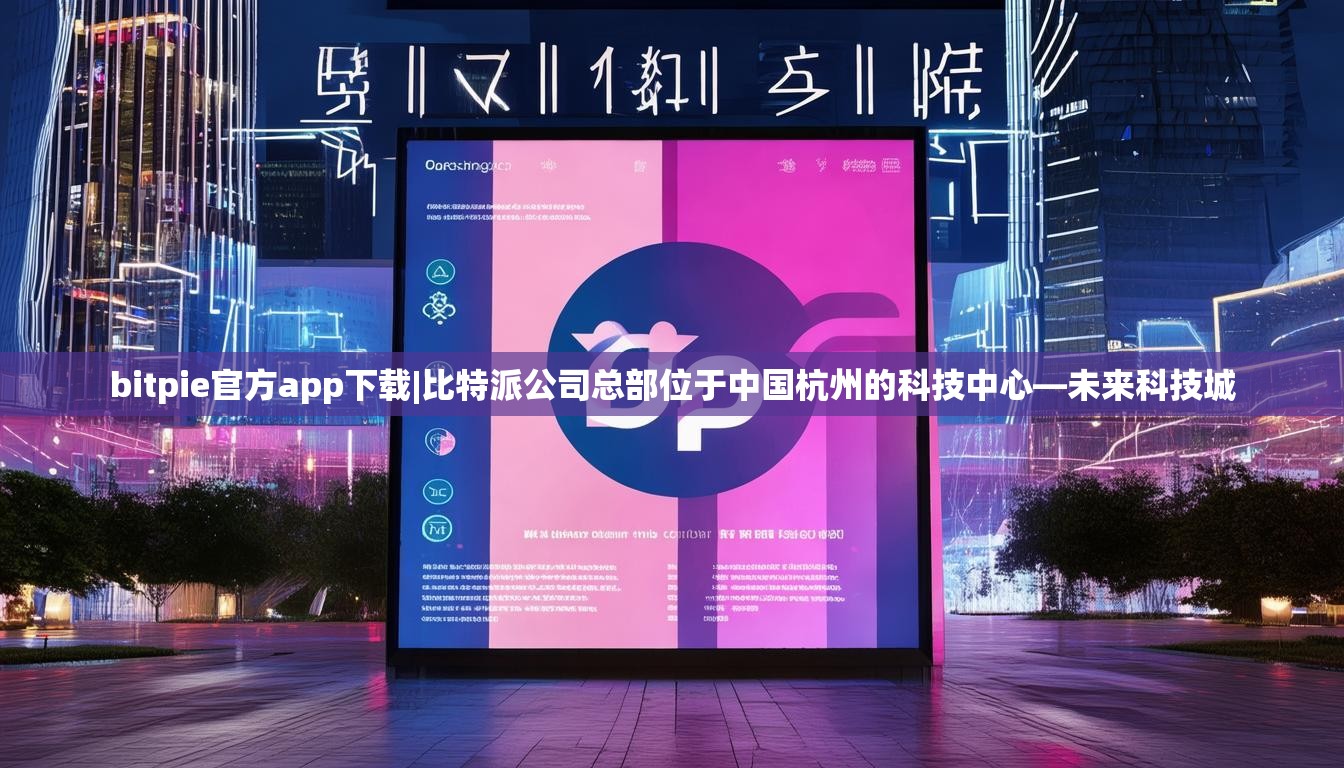 bitpie官方app下载|比特派公司总部位于中国杭州的科技中心—未来科技城